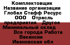 Комплектовщик › Название организации ­ Глобал Стафф Ресурс, ООО › Отрасль предприятия ­ Другое › Минимальный оклад ­ 25 000 - Все города Работа » Вакансии   . Ивановская обл.